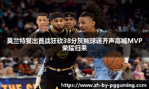 莫兰特复出首战狂砍38分灰熊球迷齐声高喊MVP荣耀归来