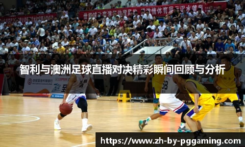 智利与澳洲足球直播对决精彩瞬间回顾与分析