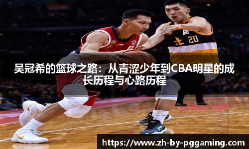 吴冠希的篮球之路：从青涩少年到CBA明星的成长历程与心路历程