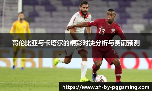哥伦比亚与卡塔尔的精彩对决分析与赛前预测