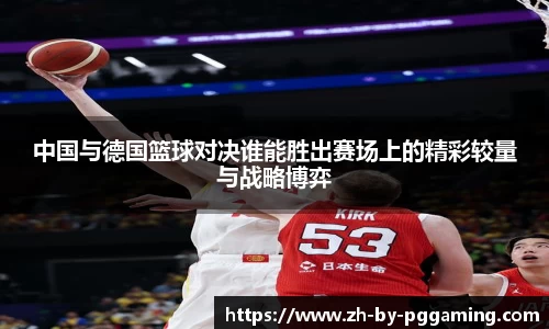 中国与德国篮球对决谁能胜出赛场上的精彩较量与战略博弈