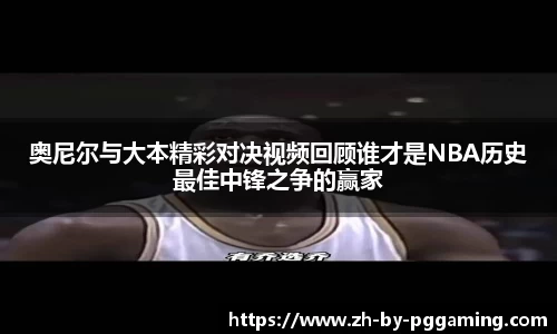 奥尼尔与大本精彩对决视频回顾谁才是NBA历史最佳中锋之争的赢家