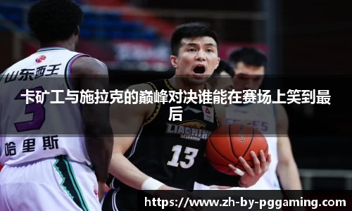 卡矿工与施拉克的巅峰对决谁能在赛场上笑到最后
