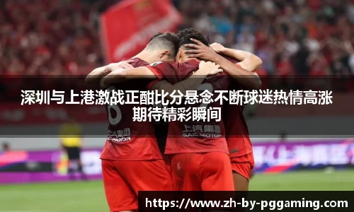 深圳与上港激战正酣比分悬念不断球迷热情高涨期待精彩瞬间