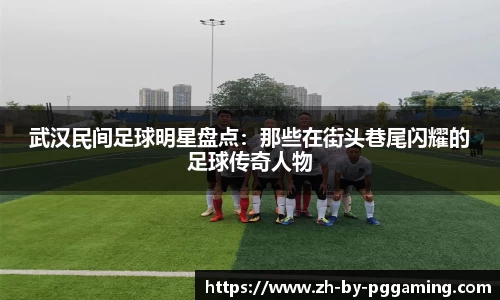 武汉民间足球明星盘点：那些在街头巷尾闪耀的足球传奇人物