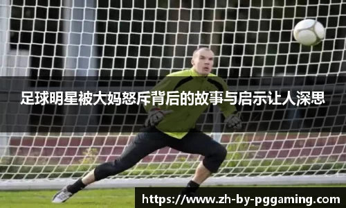 足球明星被大妈怒斥背后的故事与启示让人深思